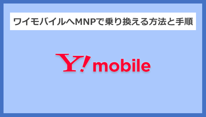 【キャリア別】ワイモバイルへMNPで乗り換える方法と手順まとめ