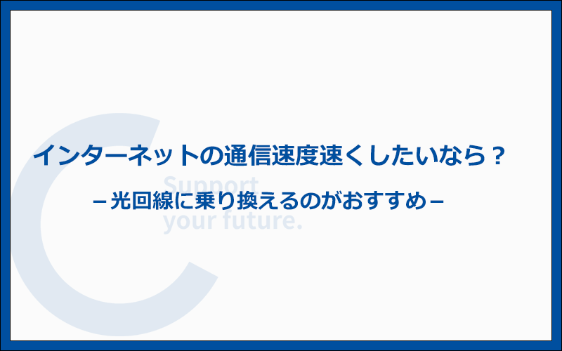 インターネットの通信速度を速くしたいなら光回線に乗り換えよう！